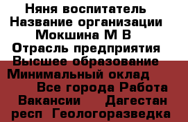 Няня-воспитатель › Название организации ­ Мокшина М.В. › Отрасль предприятия ­ Высшее образование › Минимальный оклад ­ 24 000 - Все города Работа » Вакансии   . Дагестан респ.,Геологоразведка п.